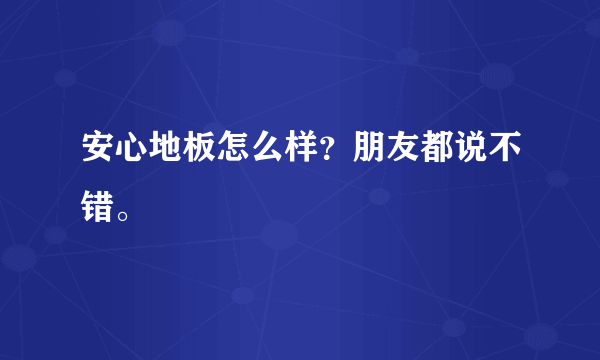 安心地板怎么样？朋友都说不错。