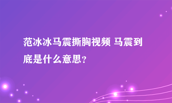 范冰冰马震撕胸视频 马震到底是什么意思？