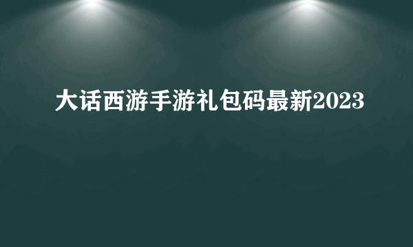 大话西游手游礼包码最新2023