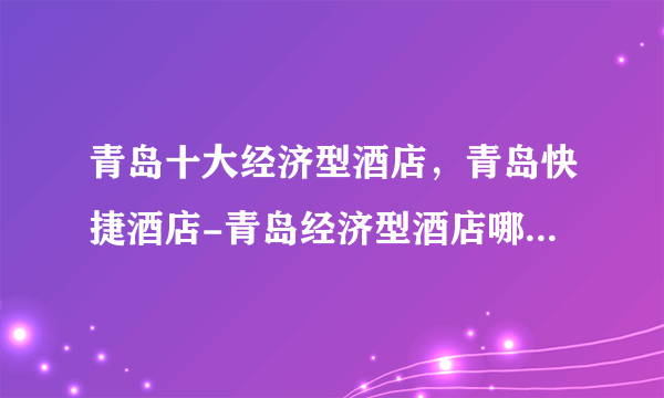 青岛十大经济型酒店，青岛快捷酒店-青岛经济型酒店哪家好，青岛经济型酒店排行