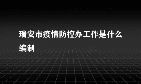 瑞安市疫情防控办工作是什么编制