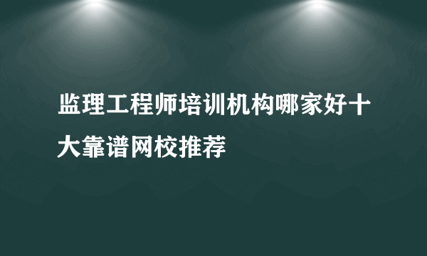 监理工程师培训机构哪家好十大靠谱网校推荐