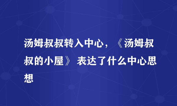 汤姆叔叔转入中心，《汤姆叔叔的小屋》 表达了什么中心思想