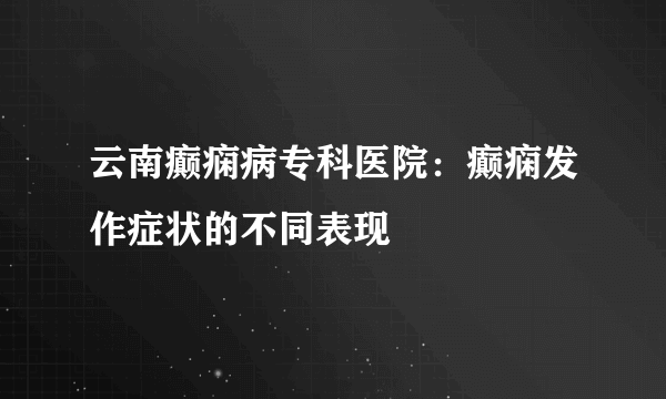 云南癫痫病专科医院：癫痫发作症状的不同表现