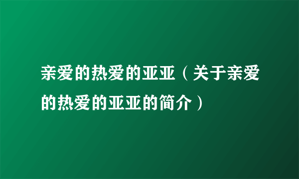 亲爱的热爱的亚亚（关于亲爱的热爱的亚亚的简介）