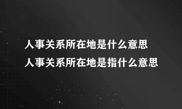 人事关系所在地是什么意思 人事关系所在地是指什么意思