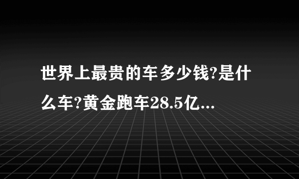 世界上最贵的车多少钱?是什么车?黄金跑车28.5亿秒杀一切