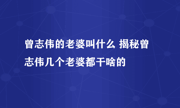 曾志伟的老婆叫什么 揭秘曾志伟几个老婆都干啥的