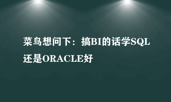 菜鸟想问下：搞BI的话学SQL还是ORACLE好