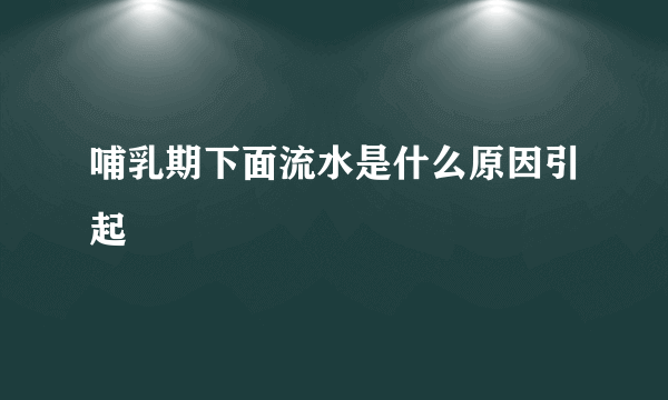 哺乳期下面流水是什么原因引起