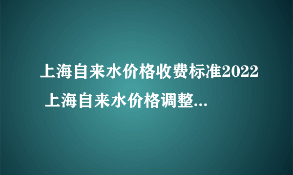 上海自来水价格收费标准2022 上海自来水价格调整 上海自来水价格表