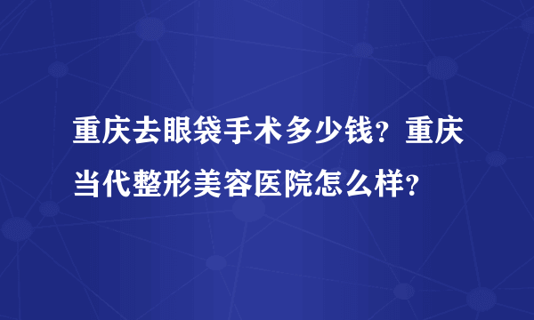 重庆去眼袋手术多少钱？重庆当代整形美容医院怎么样？