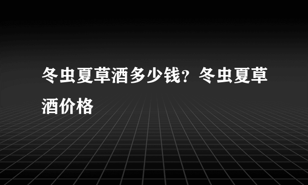 冬虫夏草酒多少钱？冬虫夏草酒价格