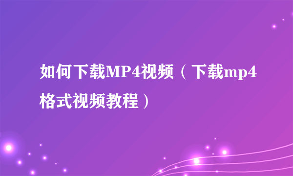 如何下载MP4视频（下载mp4格式视频教程）