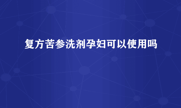 复方苦参洗剂孕妇可以使用吗