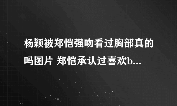 杨颖被郑恺强吻看过胸部真的吗图片 郑恺承认过喜欢baby证据扒皮