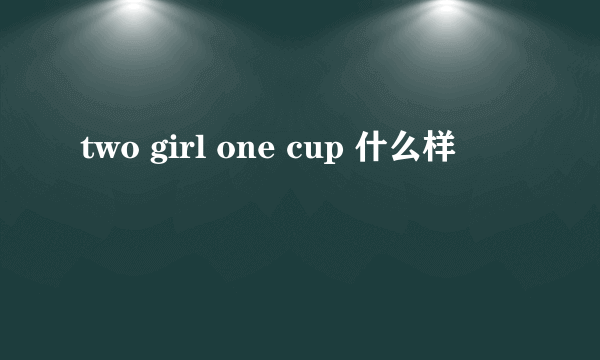 two girl one cup 什么样