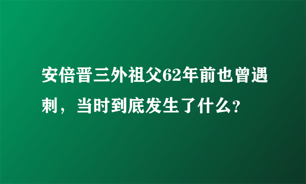 安倍晋三外祖父62年前也曾遇刺，当时到底发生了什么？