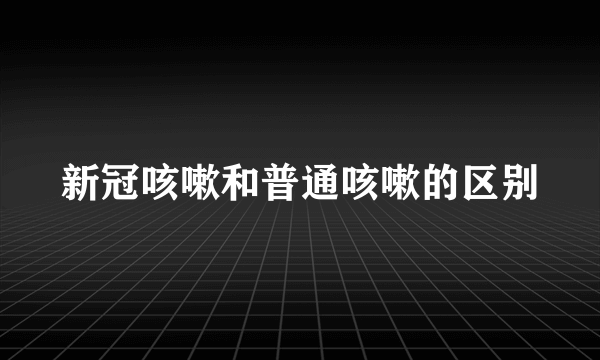 新冠咳嗽和普通咳嗽的区别