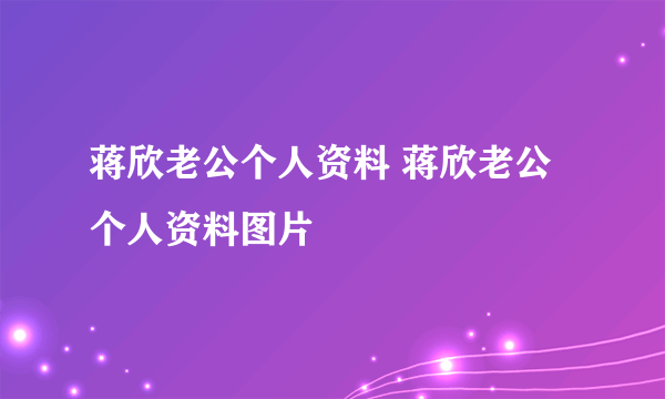 蒋欣老公个人资料 蒋欣老公个人资料图片