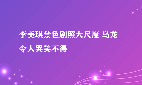 李美琪禁色剧照大尺度 乌龙令人哭笑不得