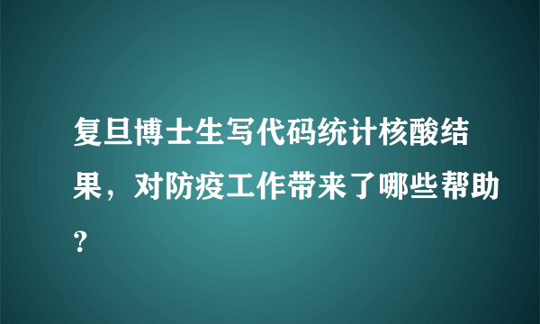 复旦博士生写代码统计核酸结果，对防疫工作带来了哪些帮助？