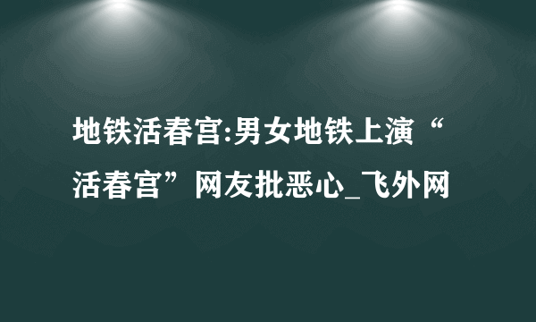 地铁活春宫:男女地铁上演“活春宫”网友批恶心_飞外网