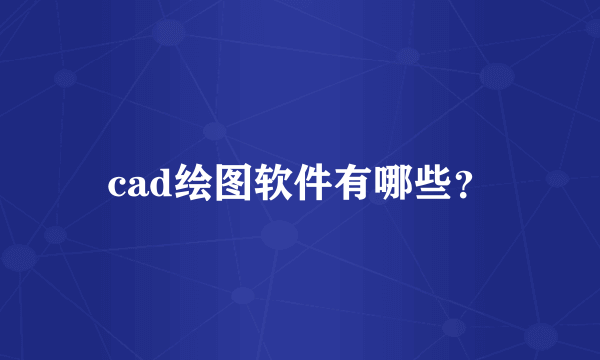 cad绘图软件有哪些？