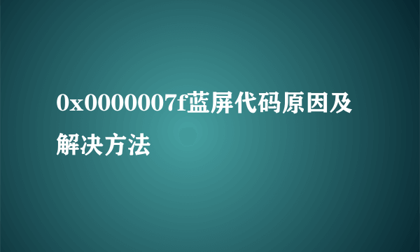 0x0000007f蓝屏代码原因及解决方法