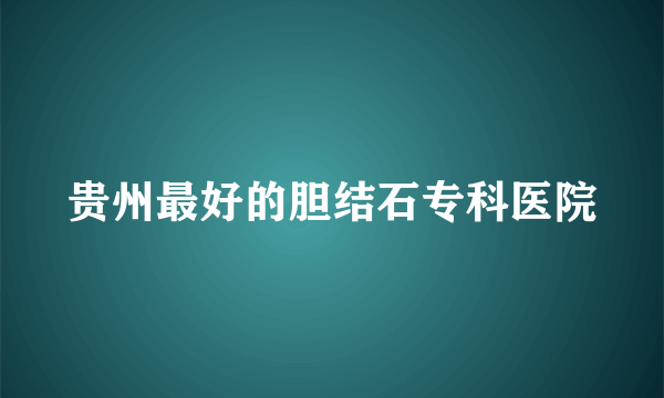 贵州最好的胆结石专科医院