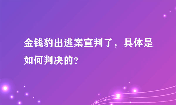 金钱豹出逃案宣判了，具体是如何判决的？