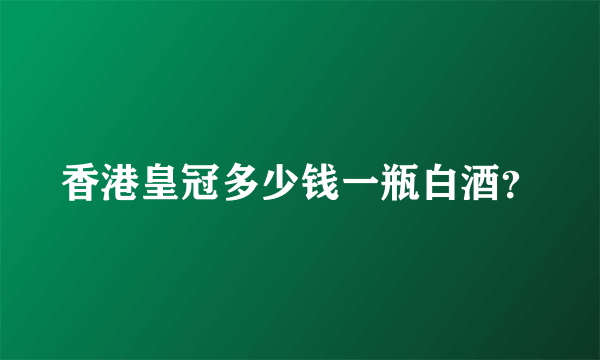 香港皇冠多少钱一瓶白酒？