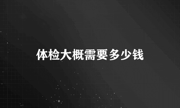 体检大概需要多少钱