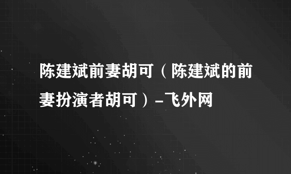 陈建斌前妻胡可（陈建斌的前妻扮演者胡可）-飞外网