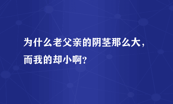 为什么老父亲的阴茎那么大，而我的却小啊？