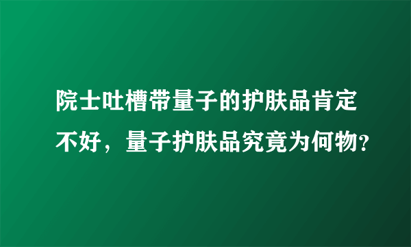 院士吐槽带量子的护肤品肯定不好，量子护肤品究竟为何物？