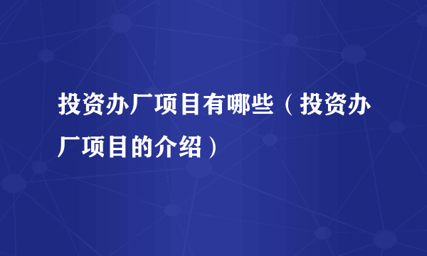 投资办厂项目有哪些（投资办厂项目的介绍）