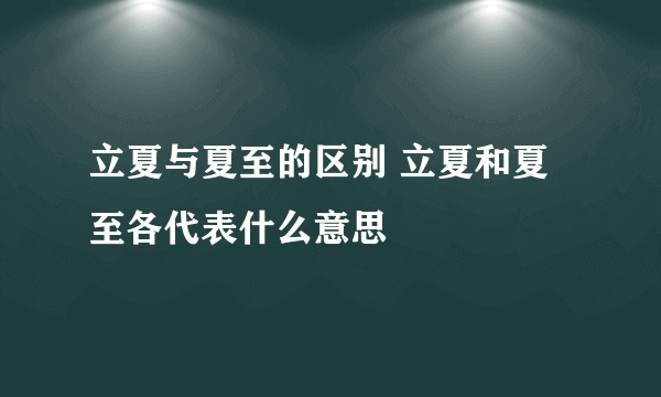 立夏与夏至的区别 立夏和夏至各代表什么意思