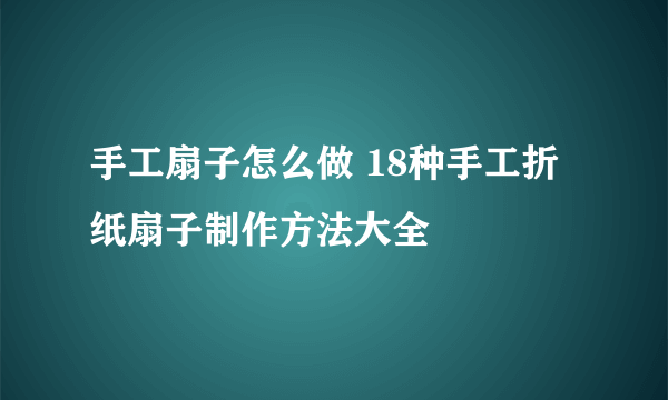 手工扇子怎么做 18种手工折纸扇子制作方法大全