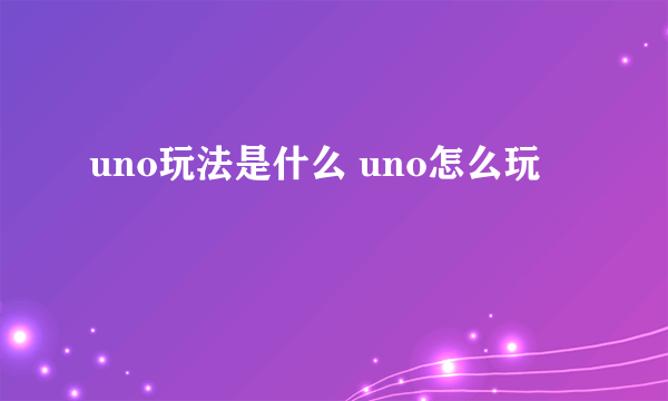 uno玩法是什么 uno怎么玩