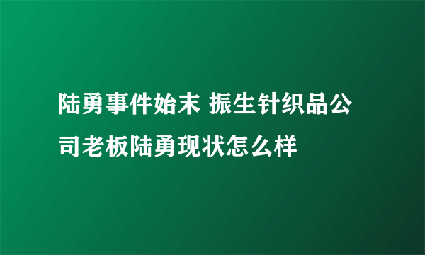 陆勇事件始末 振生针织品公司老板陆勇现状怎么样