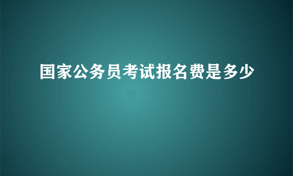 国家公务员考试报名费是多少