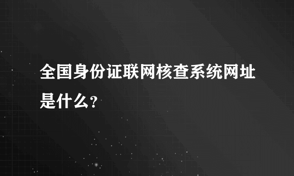 全国身份证联网核查系统网址是什么？