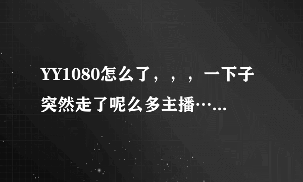 YY1080怎么了，，，一下子突然走了呢么多主播…我只想问问好奇而已，，不是想惹事