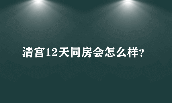 清宫12天同房会怎么样？