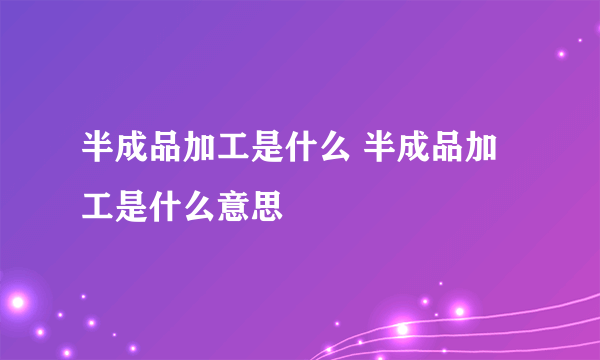 半成品加工是什么 半成品加工是什么意思