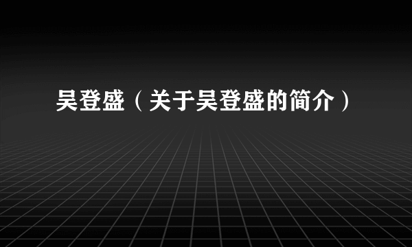 吴登盛（关于吴登盛的简介）