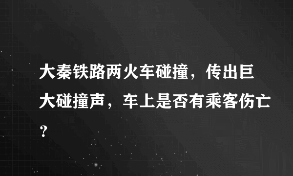 大秦铁路两火车碰撞，传出巨大碰撞声，车上是否有乘客伤亡？