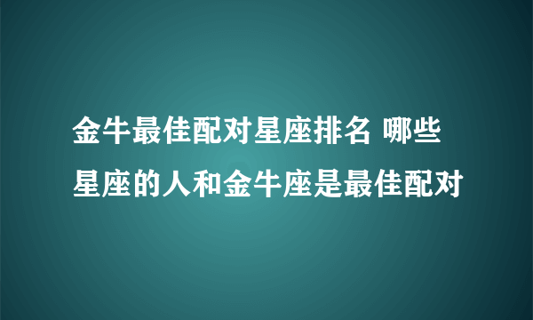 金牛最佳配对星座排名 哪些星座的人和金牛座是最佳配对