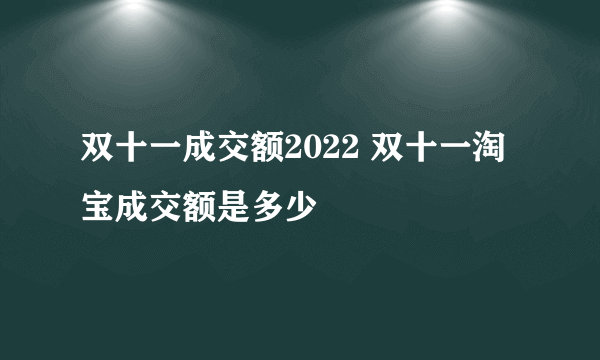 双十一成交额2022 双十一淘宝成交额是多少